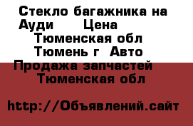 Стекло багажника на Ауди Q7 › Цена ­ 3 000 - Тюменская обл., Тюмень г. Авто » Продажа запчастей   . Тюменская обл.